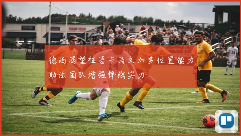 德尚渴望征召卡马文加多位置能力助法国队增强锋线实力