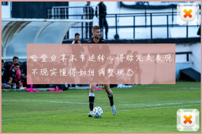 哈登分享末节逆转心得称完美表现不现实懂得如何调整状态