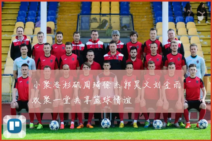 小聚洛杉矶周琦徐杰郭昊文刘金雨欢聚一堂共享篮球情谊