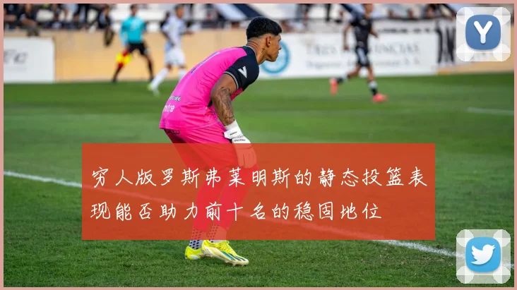 穷人版罗斯弗莱明斯的静态投篮表现能否助力前十名的稳固地位