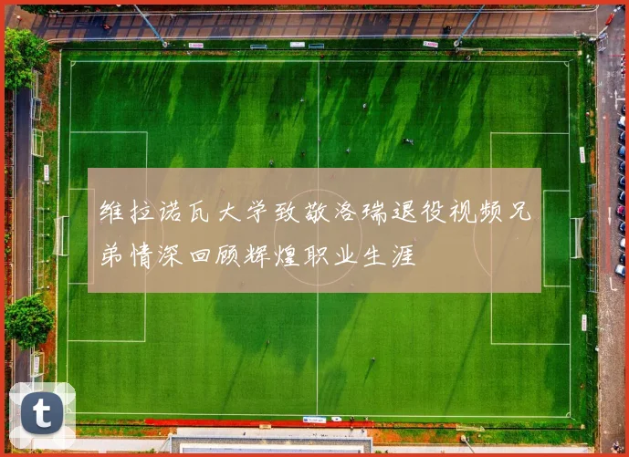 维拉诺瓦大学致敬洛瑞退役视频兄弟情深回顾辉煌职业生涯