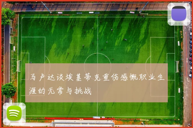 马卢达谈埃基蒂克重伤感慨职业生涯的无常与挑战
