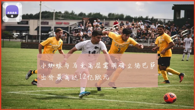 小蜘蛛与马竞高层需明确立场巴萨出价最高达12亿欧元