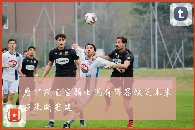 詹宁斯直言骑士现有阵容缺乏未来应果断重建