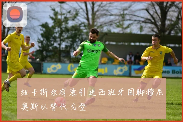 纽卡斯尔有意引进西班牙国脚穆尼奥斯以替代戈登