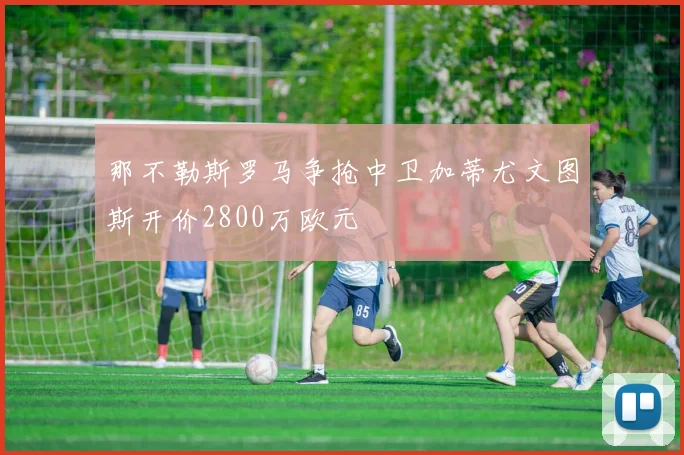 那不勒斯罗马争抢中卫加蒂尤文图斯开价2800万欧元