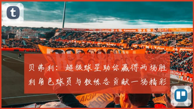 贝弗利：超级球星助你赢得两场胜利角色球员与教练各贡献一场精彩表现