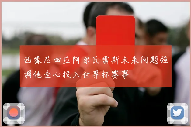 西蒙尼回应阿尔瓦雷斯未来问题强调他全心投入世界杯赛事