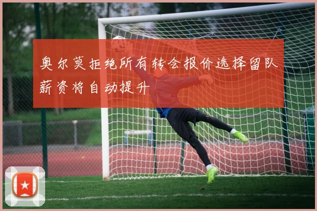 奥尔莫拒绝所有转会报价选择留队薪资将自动提升