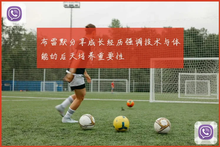 布雷默分享成长经历强调技术与体能的后天培养重要性