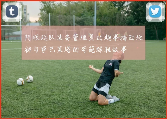 阿根廷队装备管理员的趣事梅西短裤与萨巴莱塔的奇葩球鞋故事