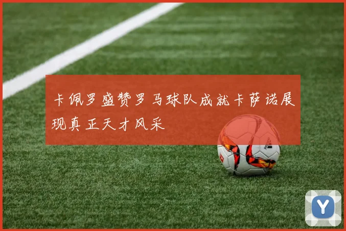卡佩罗盛赞罗马球队成就卡萨诺展现真正天才风采