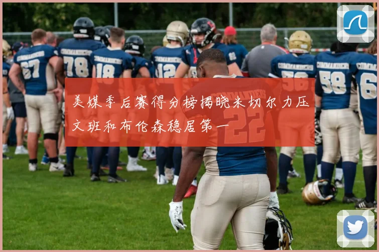 美媒季后赛得分榜揭晓米切尔力压文班和布伦森稳居第一
