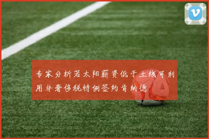 专家分析若太阳薪资低于土线可利用非奢侈税特例签约肯纳德