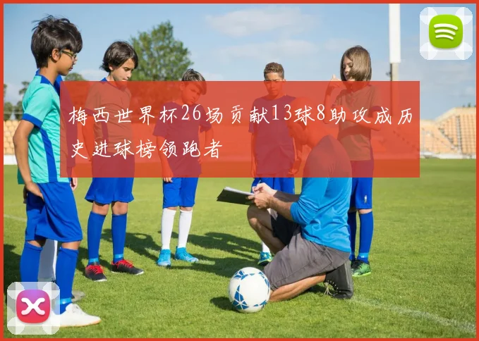梅西世界杯26场贡献13球8助攻成历史进球榜领跑者