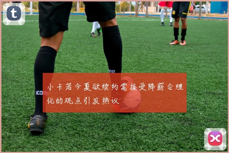 小卡若今夏欲续约需接受降薪合理化的观点引发热议