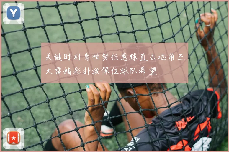 关键时刻肯帕努任意球直击远角王大雷精彩扑救保住球队希望